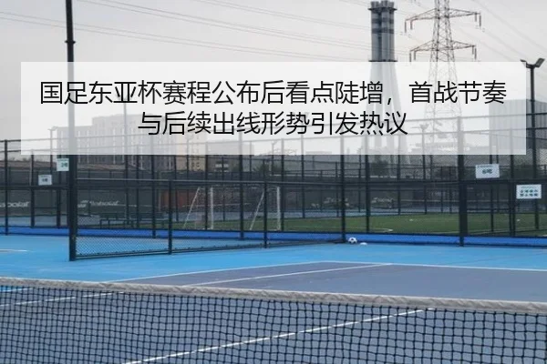 国足东亚杯赛程公布后看点陡增，首战节奏与后续出线形势引发热议